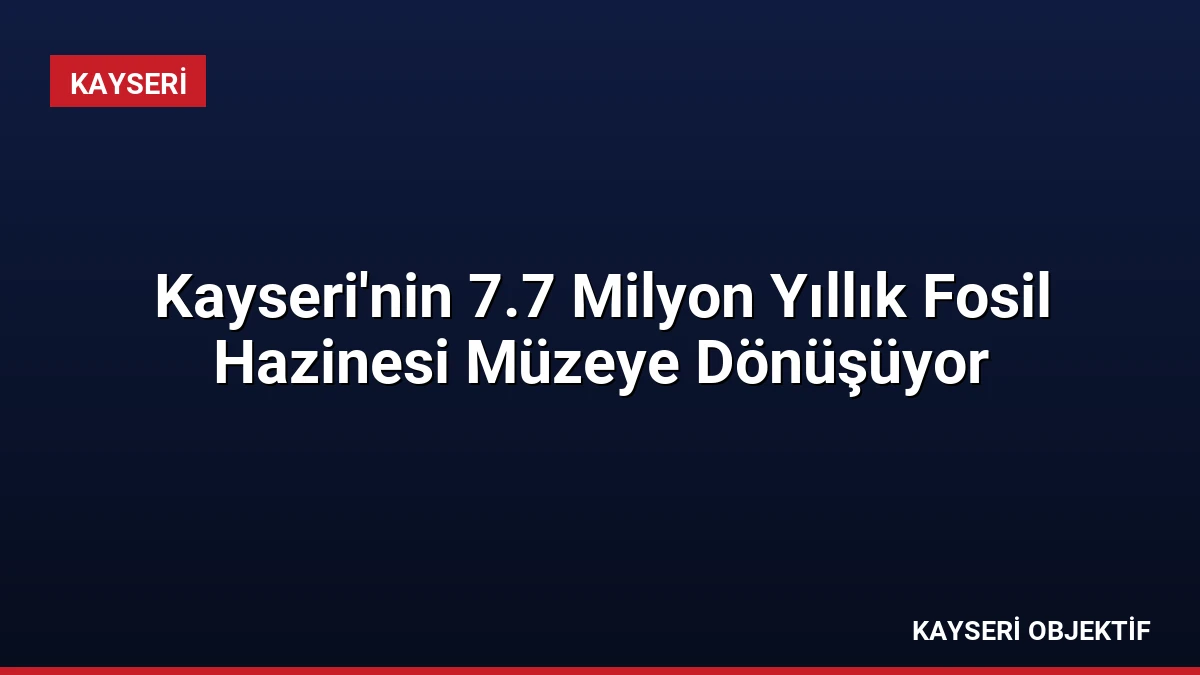 Kayseri’nin 7.7 Milyon Yıllık Fosil Hazinesi Müzeye Dönüşüyor
