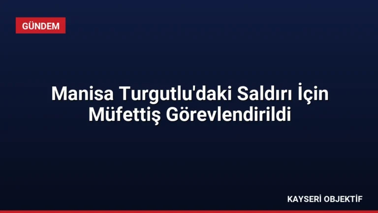 Manisa Turgutlu’daki Saldırı İçin Müfettiş Görevlendirildi
