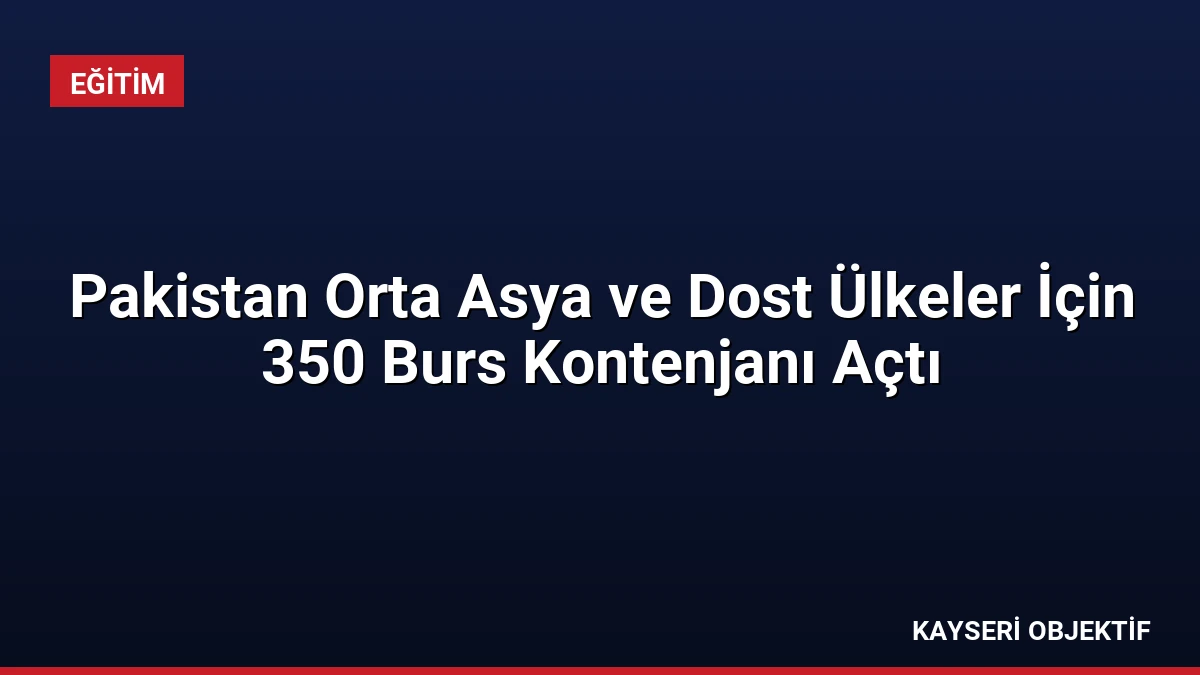 Pakistan Orta Asya ve Dost Ülkeler İçin 350 Burs Kontenjanı Açtı