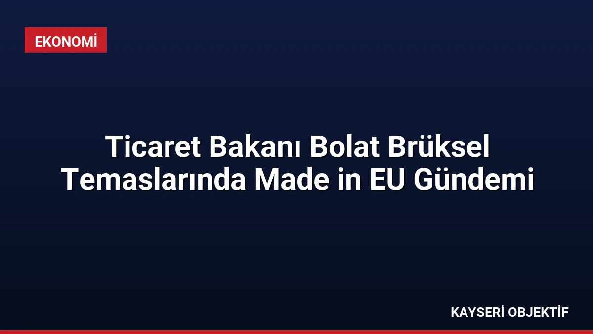 Ticaret Bakanı Bolat Brüksel Temaslarında Made in EU Gündemi