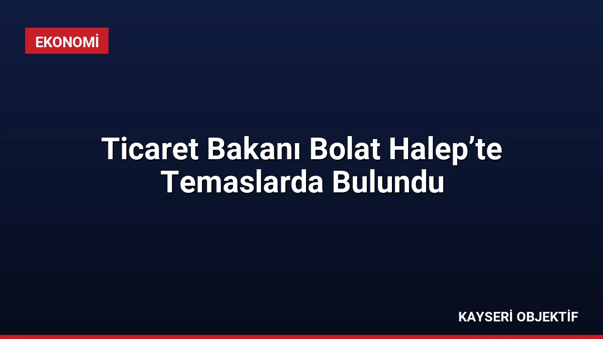 Ticaret Bakanı Bolat Halep’te Temaslarda Bulundu