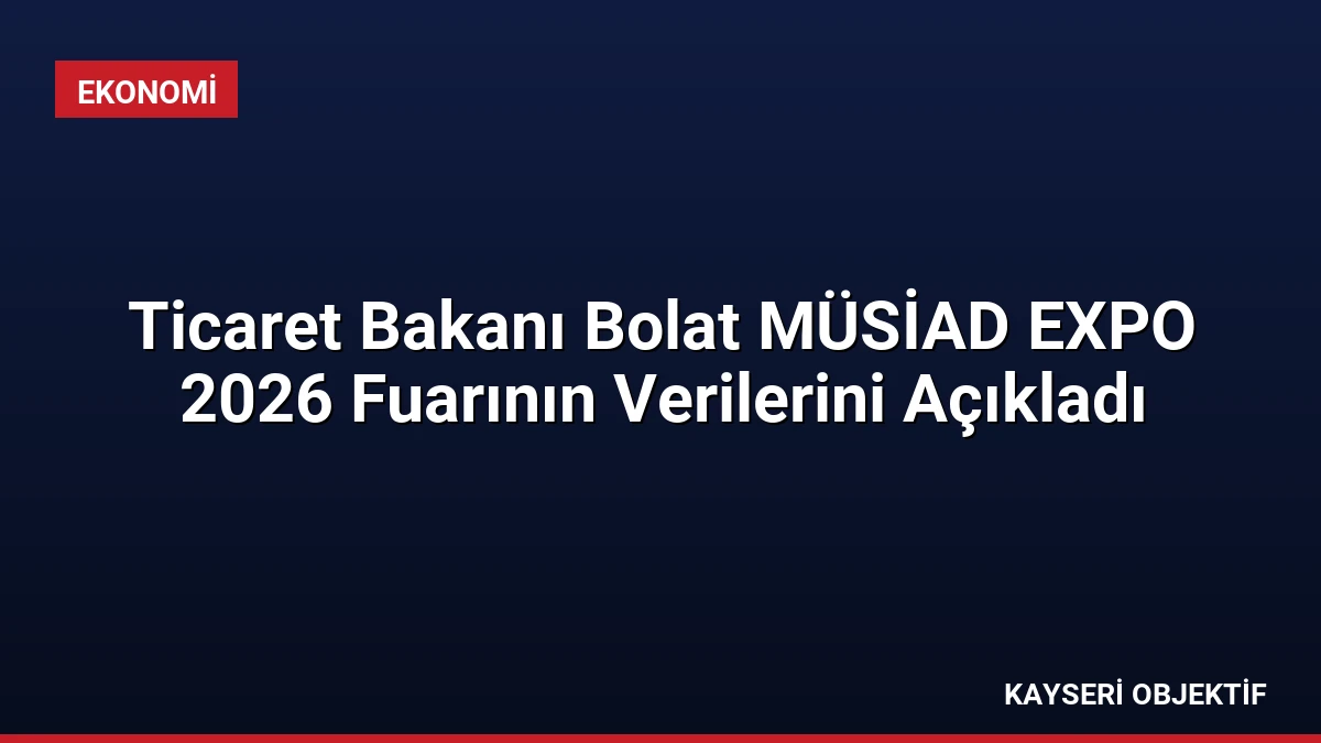 Ticaret Bakanı Bolat MÜSİAD EXPO 2026 Fuarının Verilerini Açıkladı