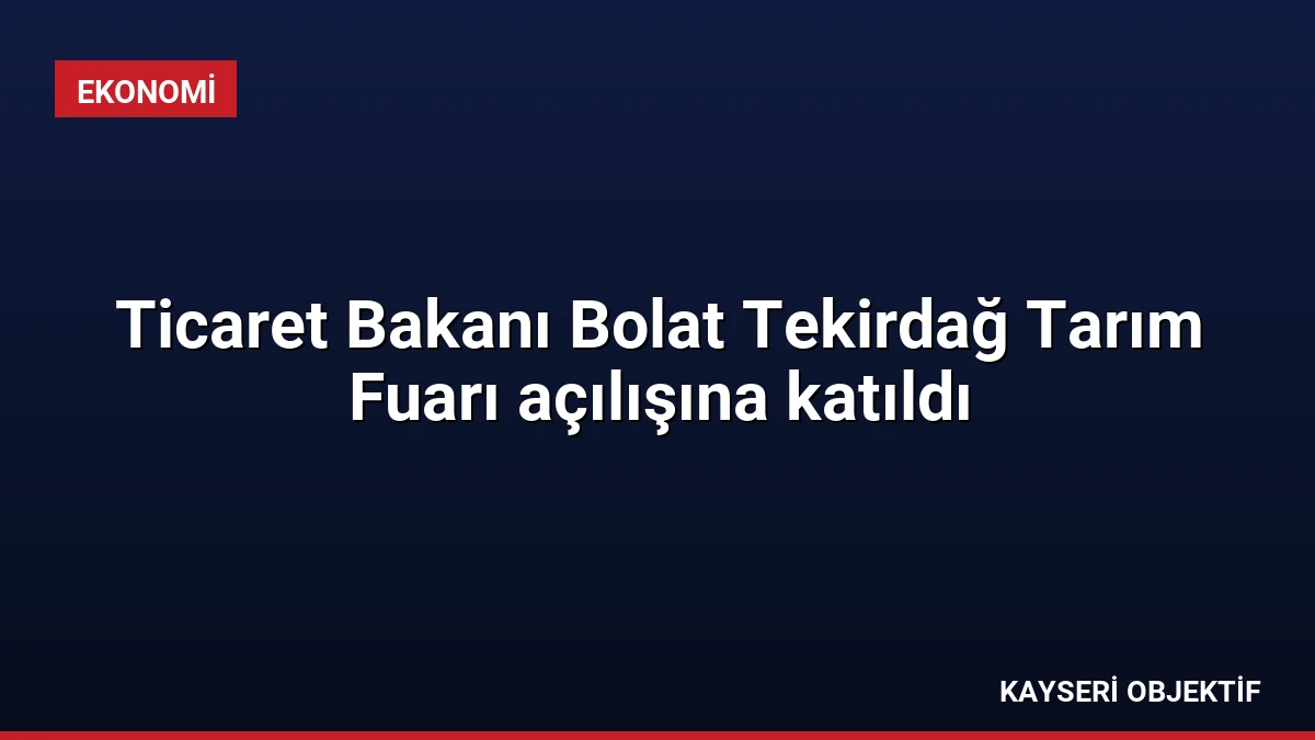 Ticaret Bakanı Bolat Tekirdağ Tarım Fuarı açılışına katıldı
