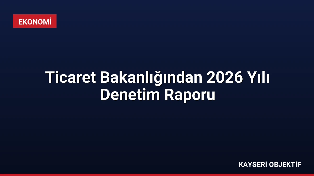 Ticaret Bakanlığından 2026 Yılı Denetim Raporu