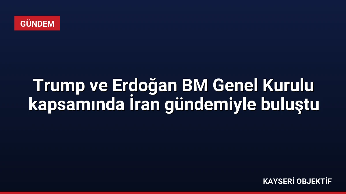 Trump ve Erdoğan BM Genel Kurulu kapsamında İran gündemiyle buluştu