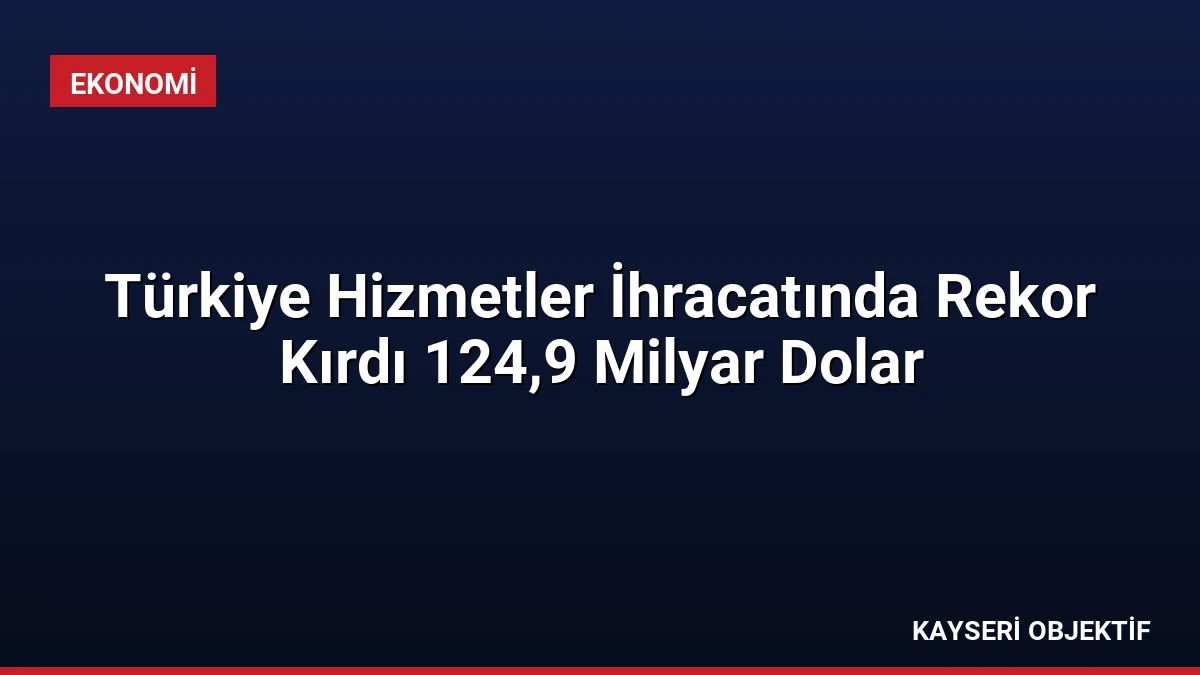 Türkiye Hizmetler İhracatında Rekor Kırdı 124,9 Milyar Dolar