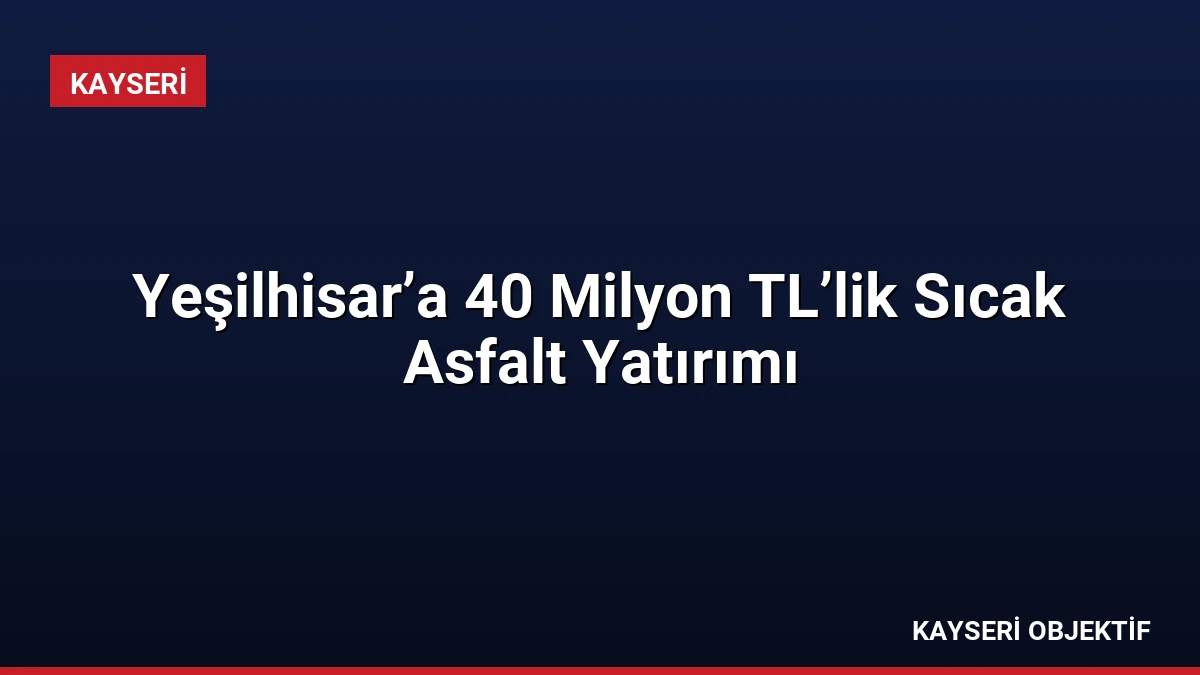 Yeşilhisar’a 40 Milyon TL’lik Sıcak Asfalt Yatırımı