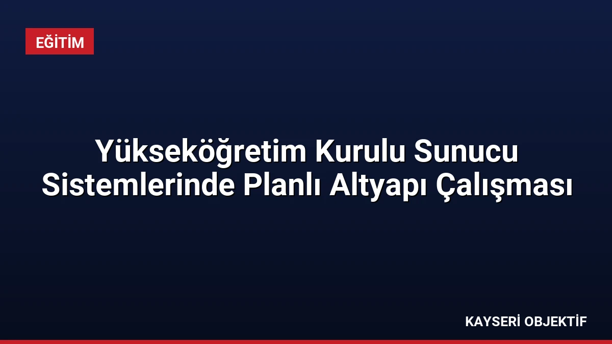 Yükseköğretim Kurulu Sunucu Sistemlerinde Planlı Altyapı Çalışması
