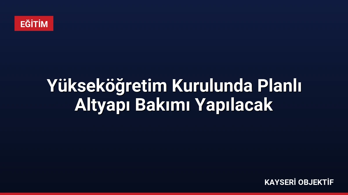 Yükseköğretim Kurulunda Planlı Altyapı Bakımı Yapılacak