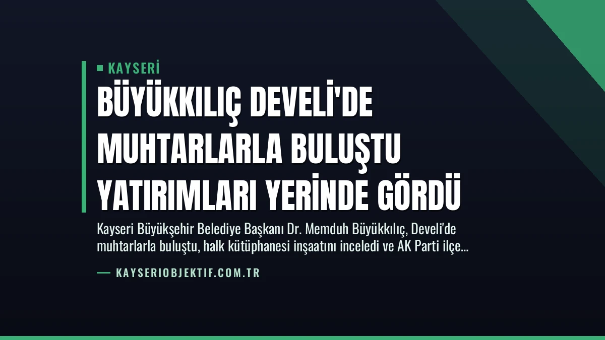 Büyükkılıç Develi’de Muhtarlarla Buluştu Yatırımları Yerinde Gördü