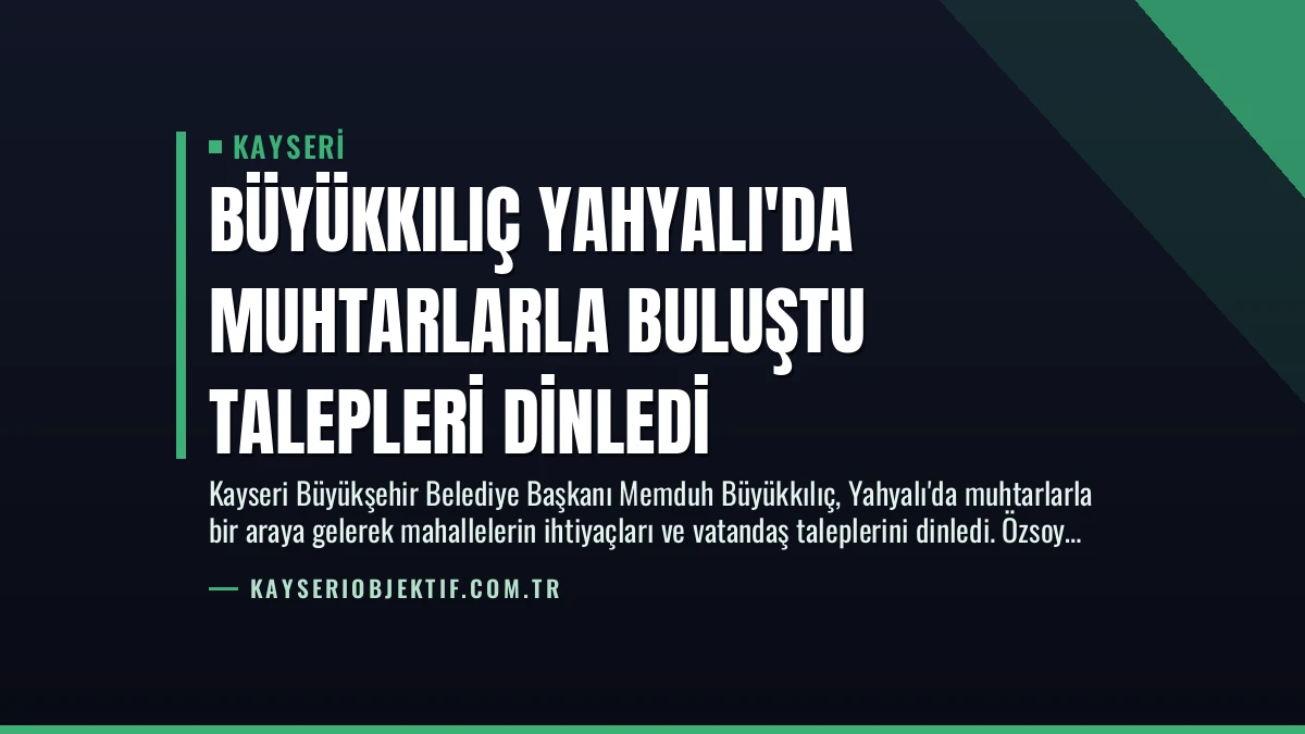 Büyükkılıç Yahyalı’da Muhtarlarla Buluştu Talepleri Dinledi
