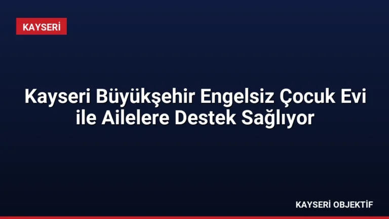 Kayseri Büyükşehir Engelsiz Çocuk Evi ile Ailelere Destek Sağlıyor