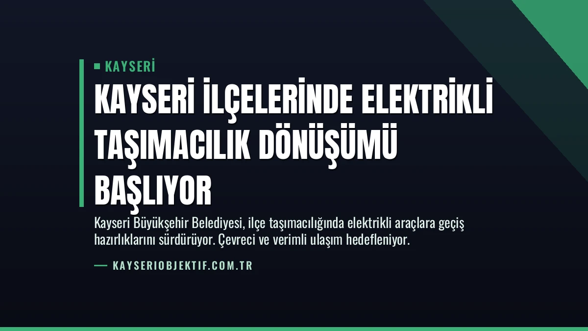 Kayseri İlçelerinde Elektrikli Taşımacılık Dönüşümü Başlıyor