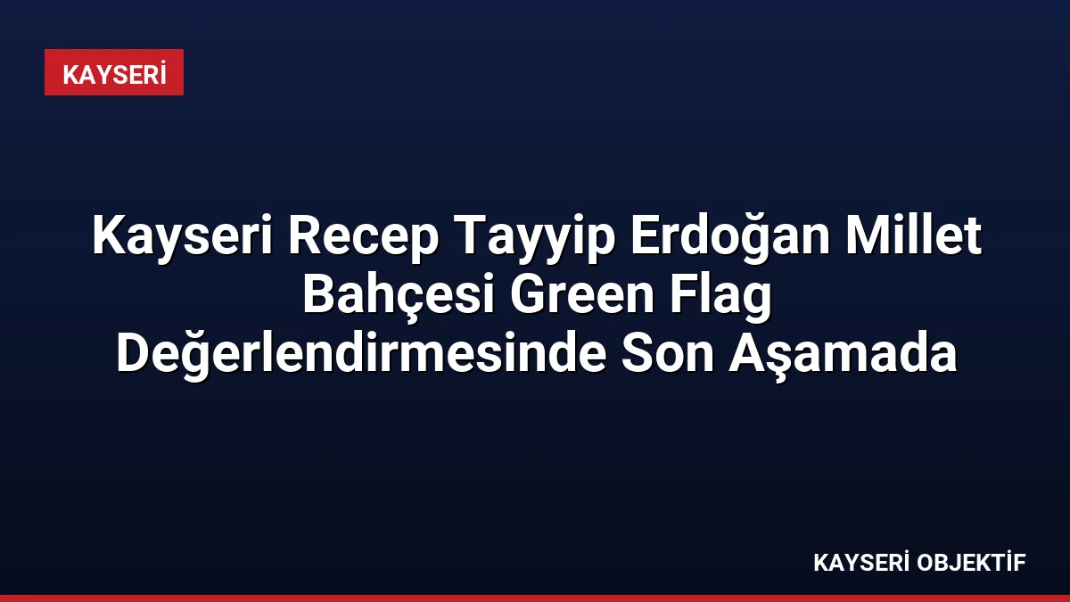 Kayseri Recep Tayyip Erdoğan Millet Bahçesi Green Flag Değerlendirmesinde Son Aşamada