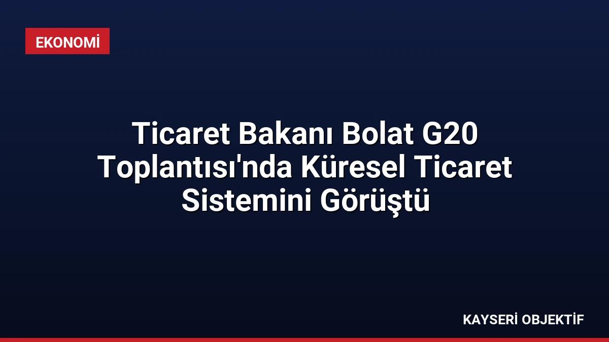Ticaret Bakanı Bolat G20 Toplantısı’nda Küresel Ticaret Sistemini Görüştü