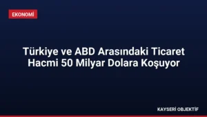 Türkiye ve ABD Arasındaki Ticaret Hacmi 50 Milyar Dolara Koşuyor