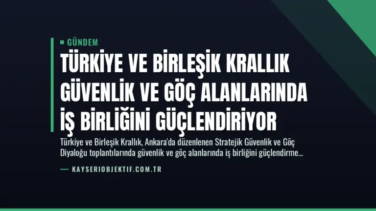 Türkiye ve Birleşik Krallık Güvenlik ve Göç Alanlarında İş Birliğini Güçlendiriyor