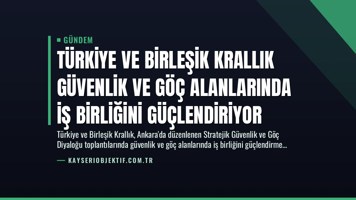 Türkiye ve Birleşik Krallık Güvenlik ve Göç Alanlarında İş Birliğini Güçlendiriyor
