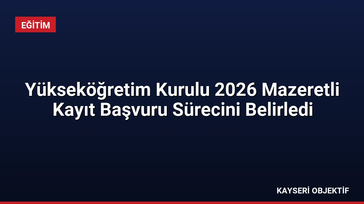 Yükseköğretim Kurulu 2026 Mazeretli Kayıt Başvuru Sürecini Belirledi